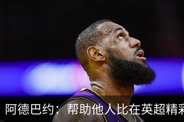 阿德巴约：帮助他人比在英超精彩进球更有意义